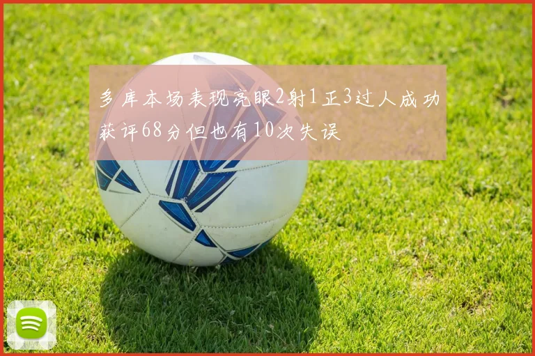 多库本场表现亮眼2射1正3过人成功获评68分但也有10次失误