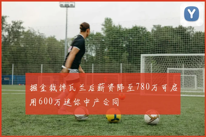 掘金裁掉瓦兰后薪资降至780万可启用600万迷你中产合同