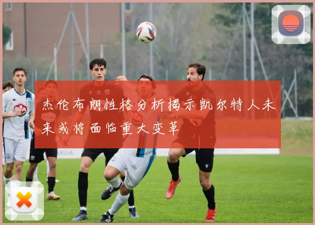 杰伦布朗性格分析揭示凯尔特人未来或将面临重大变革