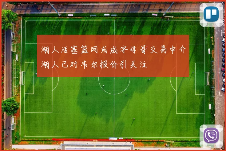 湖人活塞篮网或成字母哥交易中介湖人已对韦尔报价引关注
