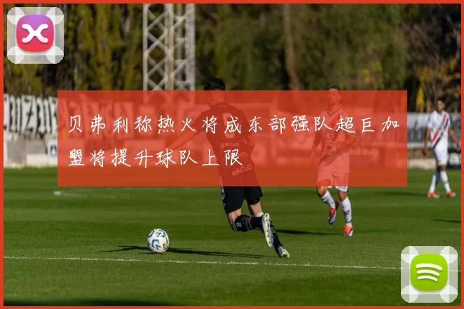 贝弗利称热火将成东部强队超巨加盟将提升球队上限