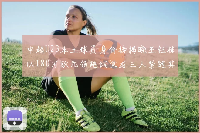 中超U23本土球员身价榜揭晓王钰栋以180万欧元领跑铜梁龙三人紧随其后