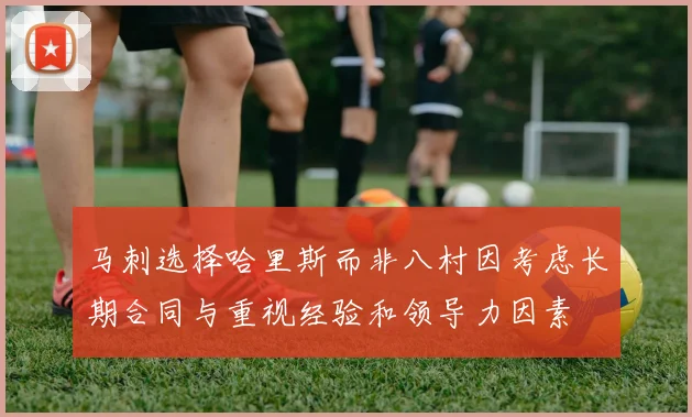马刺选择哈里斯而非八村因考虑长期合同与重视经验和领导力因素