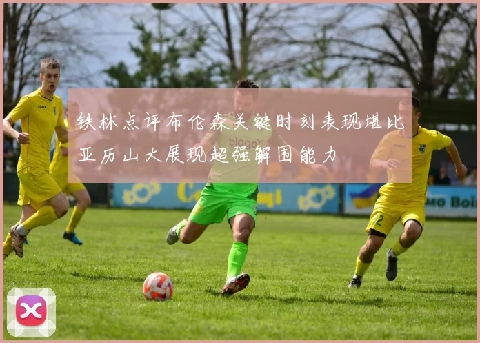 铁林点评布伦森关键时刻表现堪比亚历山大展现超强解围能力