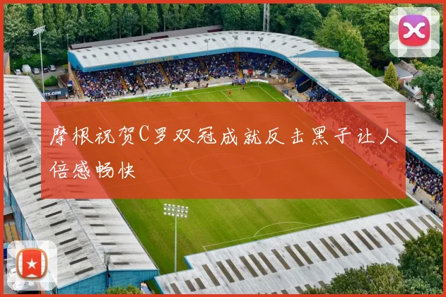 摩根祝贺C罗双冠成就反击黑子让人倍感畅快