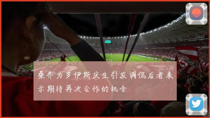 桑乔为罗伊斯庆生引发调侃后者表示期待再次合作的机会