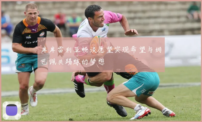 库库雷利亚畅谈愿望实现希望与姆巴佩共踢球的梦想