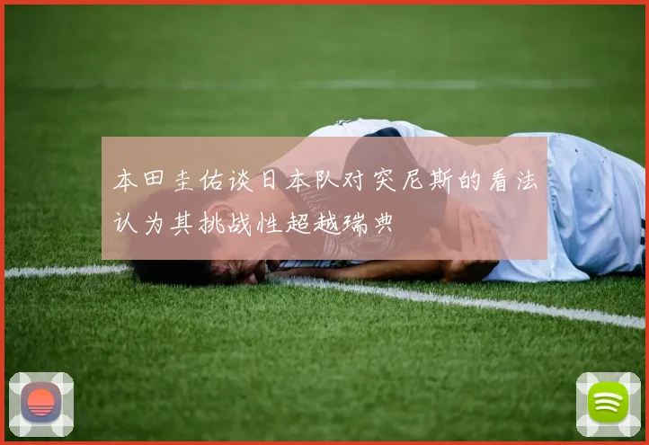 本田圭佑谈日本队对突尼斯的看法认为其挑战性超越瑞典