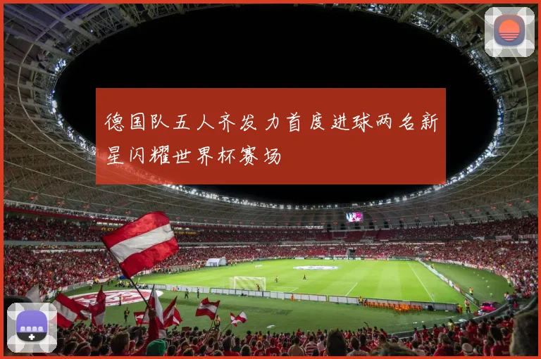 德国队五人齐发力首度进球两名新星闪耀世界杯赛场