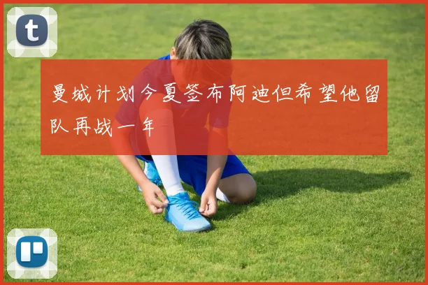 曼城计划今夏签布阿迪但希望他留队再战一年