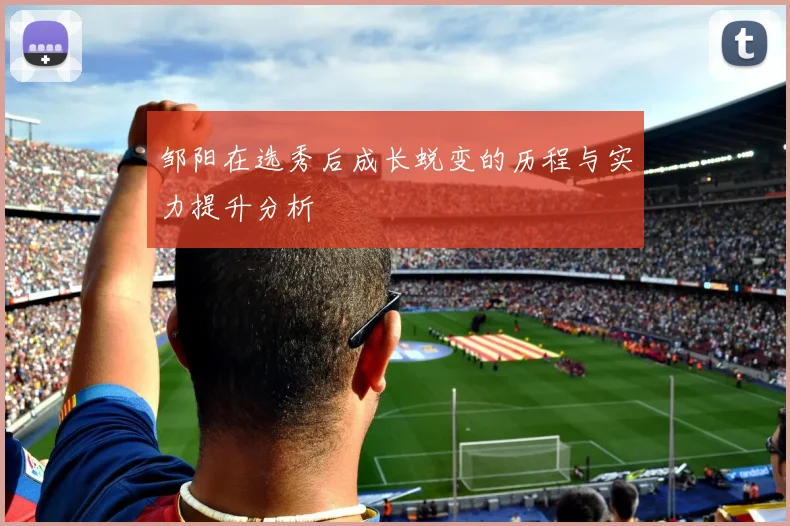 邹阳在选秀后成长蜕变的历程与实力提升分析