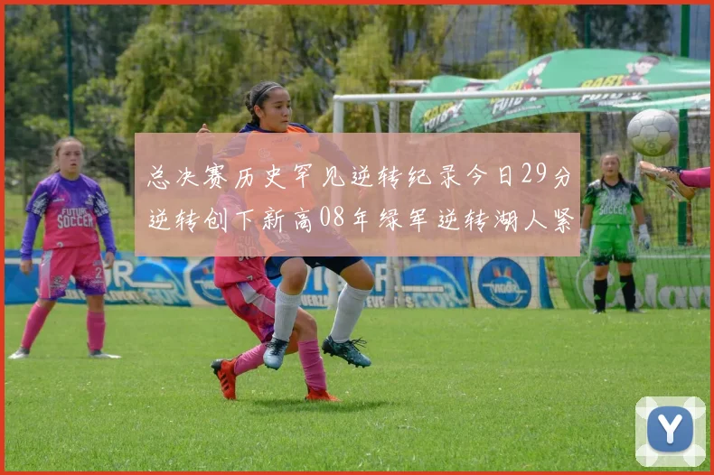 总决赛历史罕见逆转纪录今日29分逆转创下新高08年绿军逆转湖人紧随其后