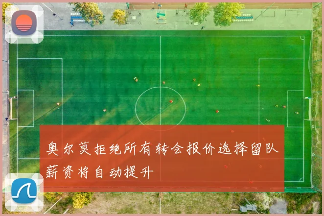 奥尔莫拒绝所有转会报价选择留队薪资将自动提升